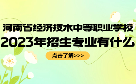 河南省經(jīng)濟技術(shù)中等職業(yè)學(xué)校2023年招生專業(yè)有什么