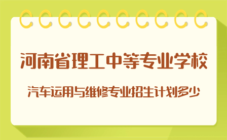 河南省理工中等專業(yè)學(xué)校汽車運(yùn)用與維修專業(yè)招生計劃多少