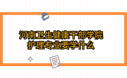 河南衛(wèi)生健康干部學(xué)院護(hù)理專業(yè)
