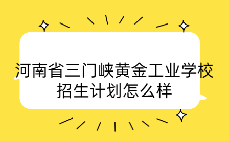 河南省三門峽黃金工業(yè)學(xué)校招生計劃