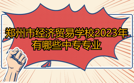 2023年鄭州市經(jīng)濟貿(mào)易學校中專專業(yè)