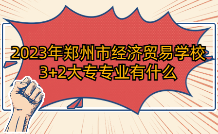 2023年鄭州市經濟貿易學校3+2大專專業