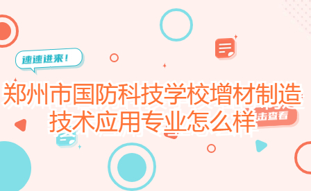 鄭州市國防科技學(xué)校增材制造技術(shù)應(yīng)用專業(yè)怎么樣