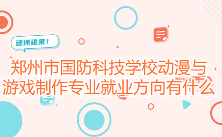 鄭州市國防科技學(xué)校動漫與游戲制作專業(yè)就業(yè)方向有什么