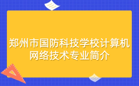 鄭州市國防科技學(xué)校計算機(jī)網(wǎng)絡(luò)技術(shù)專業(yè)簡介