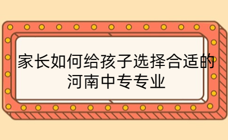 家長如何給孩子選擇合適的河南中專專業(yè)