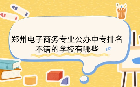 鄭州電子商務專業(yè)公辦中專排名不錯的學校有哪些