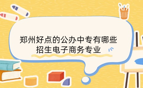 鄭州好點的公辦中專有哪些招生電子商務專業(yè)