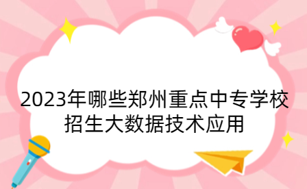 2023年哪些鄭州重點中專學校招生大數(shù)據(jù)技術應用