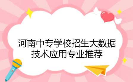 河南中專學校招生大數據技術應用專業(yè)推薦
